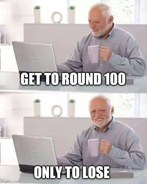 When u get to round 100 | GET TO ROUND 100; ONLY TO LOSE | image tagged in memes,hide the pain harold | made w/ Imgflip meme maker
