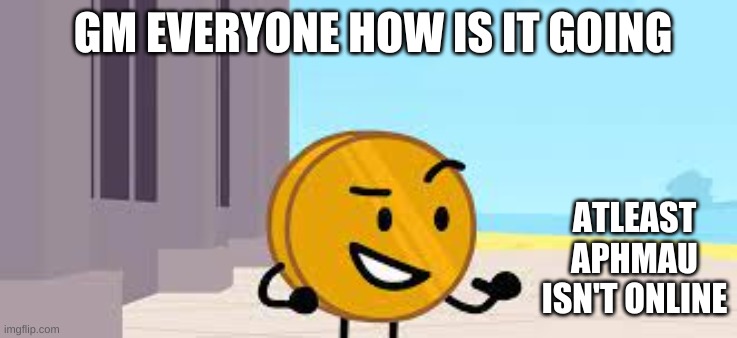 I Have A Plan Coiny | GM EVERYONE HOW IS IT GOING; ATLEAST APHMAU ISN'T ONLINE | image tagged in i have a plan coiny | made w/ Imgflip meme maker