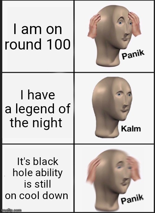 When u have a legend of the night at round 100 | I am on round 100; I have a legend of the night; It's black hole ability is still on cool down | image tagged in memes,panik kalm panik | made w/ Imgflip meme maker