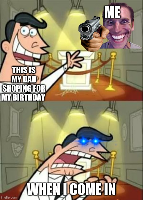 im mad | ME; THIS IS MY DAD SHOPING FOR MY BIRTHDAY; WHEN I COME IN | image tagged in memes,this is where i'd put my trophy if i had one | made w/ Imgflip meme maker