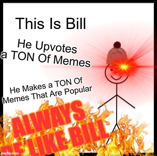 ALWAYS, ALWAYS BE LIKE BILL | This Is Bill; He Upvotes a TON Of Memes; He Makes a TON Of Memes That Are Popular; ALWAYS BE LIKE BILL | image tagged in be like bill | made w/ Imgflip meme maker