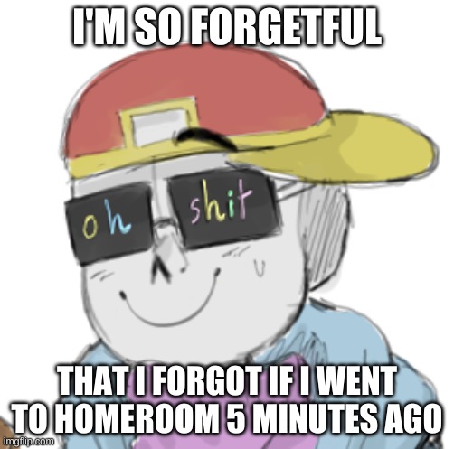 AAAAAAAAAAAAAA | I'M SO FORGETFUL; THAT I FORGOT IF I WENT TO HOMEROOM 5 MINUTES AGO | image tagged in fresh sans oh shit | made w/ Imgflip meme maker