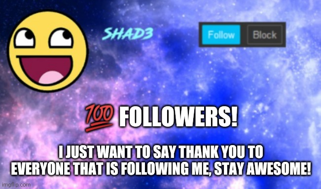 Shad3 announcement template | 💯 FOLLOWERS! I JUST WANT TO SAY THANK YOU TO EVERYONE THAT IS FOLLOWING ME, STAY AWESOME! | image tagged in shad3 announcement template | made w/ Imgflip meme maker