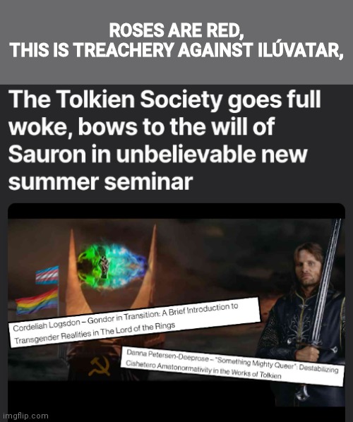 https://notthebee.com/article/the-tolkien-society-goes-full-woke-bows-to-the-will-of-sauron-in-new-summer-seminar | ROSES ARE RED,
THIS IS TREACHERY AGAINST ILÚVATAR, | image tagged in tolkien,woke,unbelievable,treachery,betrayal,lord of the rings | made w/ Imgflip meme maker
