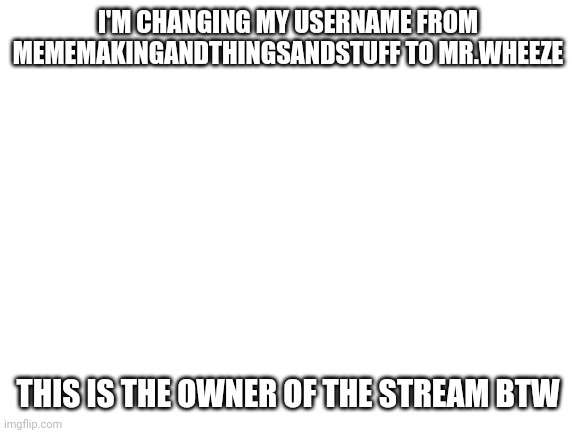 Blank White Template | I'M CHANGING MY USERNAME FROM MEMEMAKINGANDTHINGSANDSTUFF TO MR.WHEEZE; THIS IS THE OWNER OF THE STREAM BTW | image tagged in blank white template | made w/ Imgflip meme maker