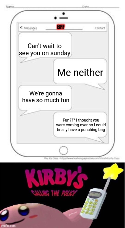 BFF; Can't wait to see you on sunday; Me neither; We're gonna have so much fun; Fun??? I thought you were coming over so.i could finally have a punching bag | image tagged in text messages,kirby's calling the police | made w/ Imgflip meme maker