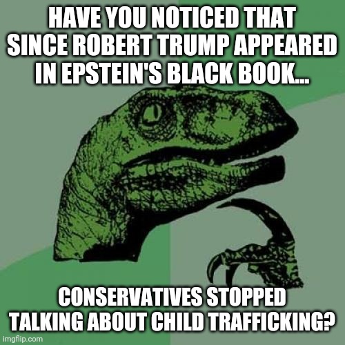 Trumps in Epstein's black book | HAVE YOU NOTICED THAT SINCE ROBERT TRUMP APPEARED IN EPSTEIN'S BLACK BOOK... CONSERVATIVES STOPPED TALKING ABOUT CHILD TRAFFICKING? | image tagged in trump,jeffrey epstein,conservatives,qanon,republican,maga | made w/ Imgflip meme maker