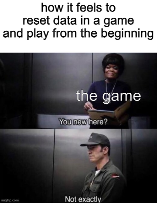 relatable | how it feels to reset data in a game and play from the beginning; the game | image tagged in you new here | made w/ Imgflip meme maker