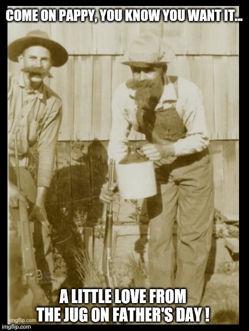 Happy Pappy Day | COME ON PAPPY, YOU KNOW YOU WANT IT... A LITTLE LOVE FROM THE JUG ON FATHER'S DAY ! | image tagged in fathers day,hillbillies,moonshine,happy fathers day memes,funny,fun | made w/ Imgflip meme maker
