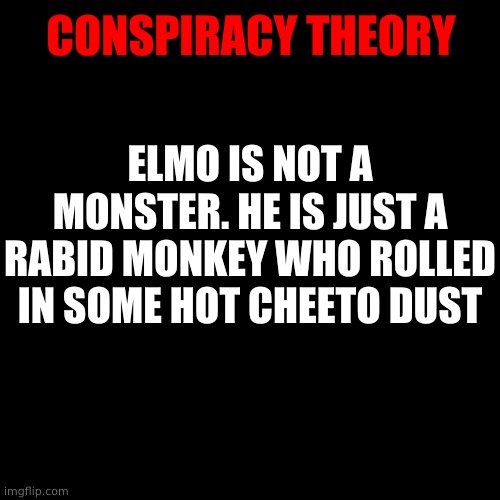 XD idek what im saying anymore | CONSPIRACY THEORY; ELMO IS NOT A MONSTER. HE IS JUST A RABID MONKEY WHO ROLLED IN SOME HOT CHEETO DUST | image tagged in memes,blank transparent square | made w/ Imgflip meme maker