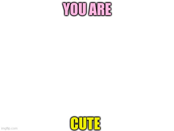 Blank White Template | YOU ARE CUTE | image tagged in blank white template | made w/ Imgflip meme maker