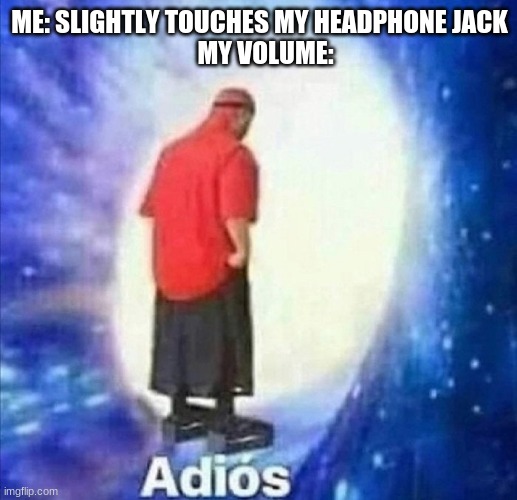 i h8 when dis hapens | ME: SLIGHTLY TOUCHES MY HEADPHONE JACK; MY VOLUME: | image tagged in adios | made w/ Imgflip meme maker