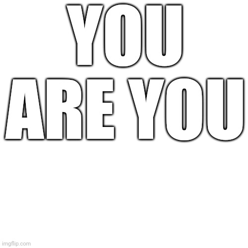 Blank Transparent Square | YOU ARE YOU | image tagged in memes,blank transparent square | made w/ Imgflip meme maker
