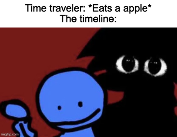yes | Time traveler: *Eats a apple*
The timeline: | image tagged in memes,funny,the timeline,friday night funkin,made by bob_fnf | made w/ Imgflip meme maker