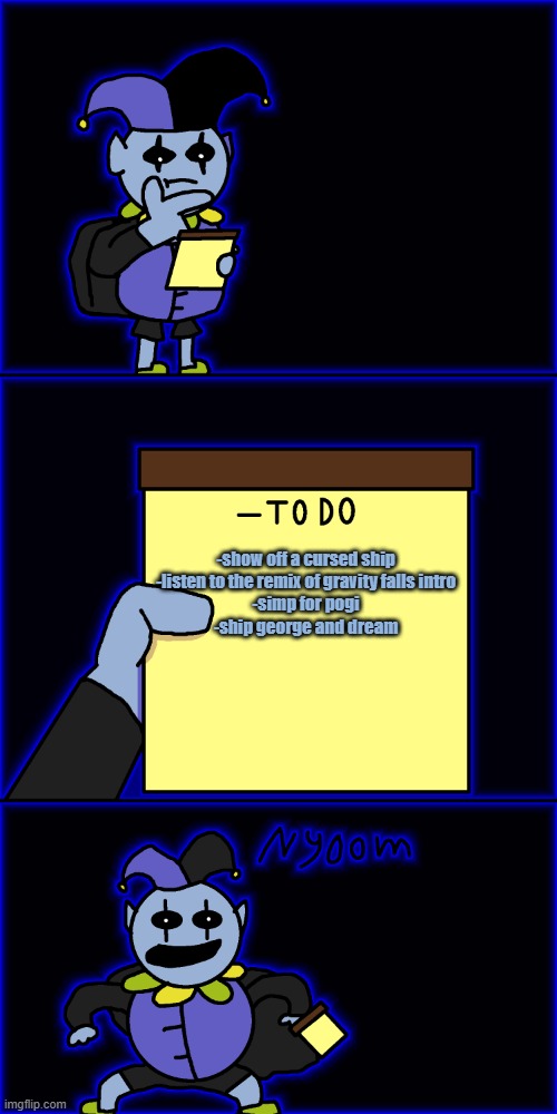 nyoooorm | -show off a cursed ship

-listen to the remix of gravity falls intro

-simp for pogi

-ship george and dream | image tagged in jevil's to-do list | made w/ Imgflip meme maker