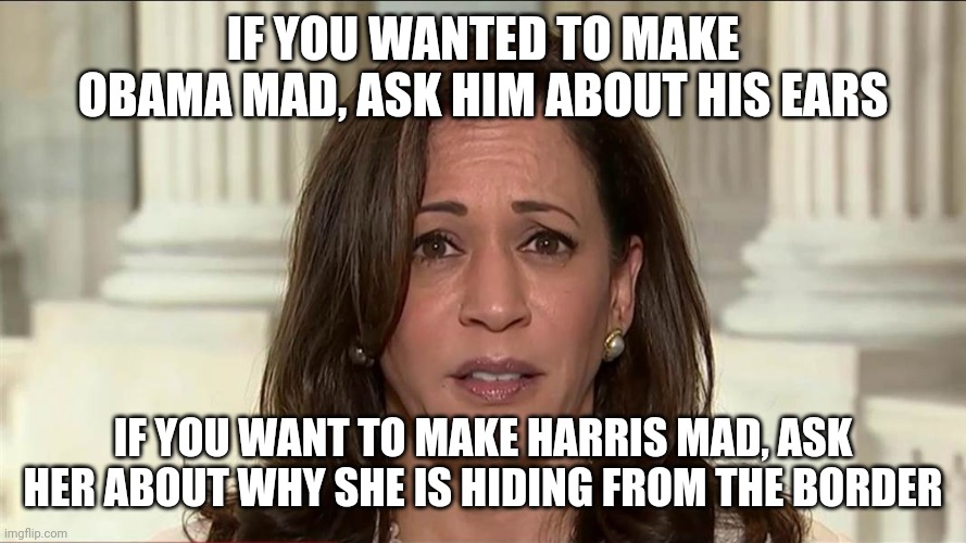 Harris is so useless at managing the border crisis, South American presidents and reporters are making fun of her! | IF YOU WANTED TO MAKE OBAMA MAD, ASK HIM ABOUT HIS EARS; IF YOU WANT TO MAKE HARRIS MAD, ASK HER ABOUT WHY SHE IS HIDING FROM THE BORDER | image tagged in kamala harris,democratic party,traitors,border wall,weak | made w/ Imgflip meme maker