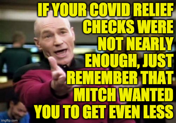And Trump disbanded the Pandemic Response Team. | IF YOUR COVID RELIEF
CHECKS WERE
NOT NEARLY
ENOUGH, JUST
REMEMBER THAT
MITCH WANTED
YOU TO GET EVEN LESS | image tagged in memes,picard wtf,covid relief,mitch mcconnell,vote blue,pandemic | made w/ Imgflip meme maker