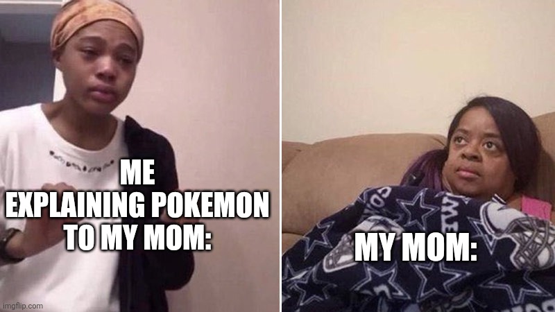 Happens to me all of the time | ME EXPLAINING POKEMON TO MY MOM:; MY MOM: | image tagged in me explaining to my mom | made w/ Imgflip meme maker