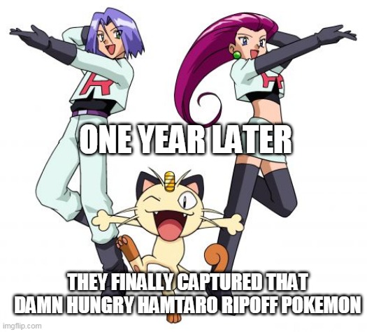 one year later | ONE YEAR LATER; THEY FINALLY CAPTURED THAT DAMN HUNGRY HAMTARO RIPOFF POKEMON | image tagged in memes,team rocket,pokemon,pokemon memes,nintendo,pathetic | made w/ Imgflip meme maker