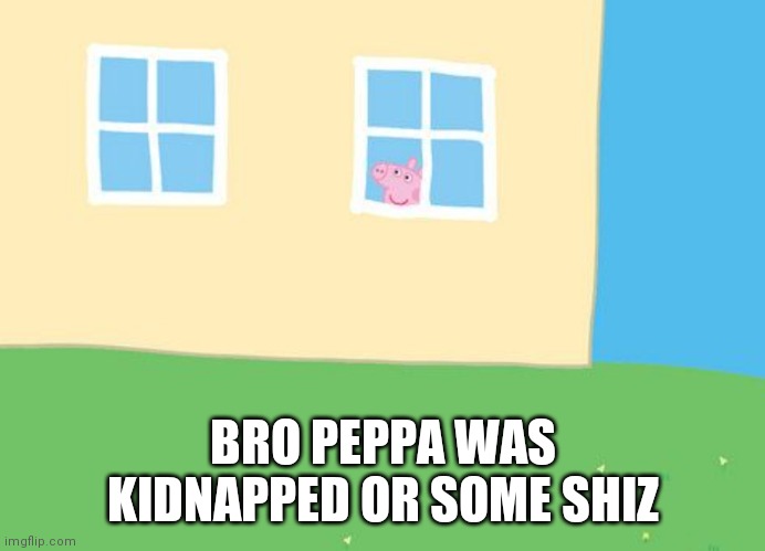There's a pig in the window of the house | BRO PEPPA WAS KIDNAPPED OR SOME SHIZ | made w/ Imgflip meme maker