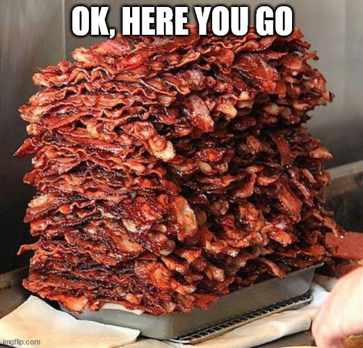 bacon | OK, HERE YOU GO | image tagged in bacon | made w/ Imgflip meme maker