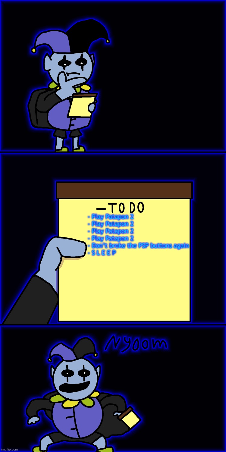 G N | - Play Patapon 2

- Play Patapon 2

- Play Patapon 2

- Play Patapon 2

- Don’t broke the PSP buttons again

- S L E E P | image tagged in jevil's to-do list | made w/ Imgflip meme maker