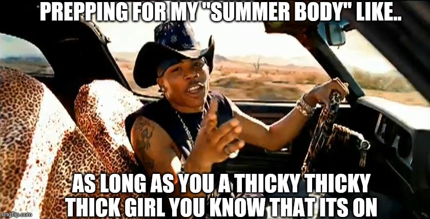 Summer body love | PREPPING FOR MY "SUMMER BODY" LIKE.. AS LONG AS YOU A THICKY THICKY THICK GIRL YOU KNOW THAT ITS ON | image tagged in summer body,nelly,thick,body love | made w/ Imgflip meme maker
