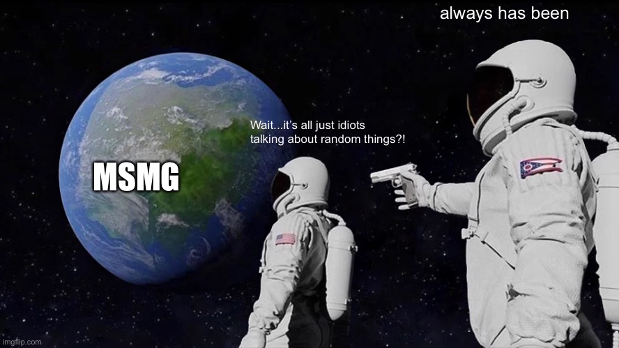 am i wrong?? | always has been; Wait...it’s all just idiots talking about random things?! MSMG | image tagged in memes,always has been | made w/ Imgflip meme maker