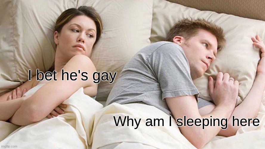 mm | I bet he's gay; Why am I sleeping here | image tagged in memes,i bet he's thinking about other women | made w/ Imgflip meme maker