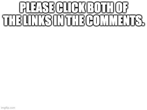 Blank White Template | PLEASE CLICK BOTH OF THE LINKS IN THE COMMENTS. | image tagged in blank white template | made w/ Imgflip meme maker