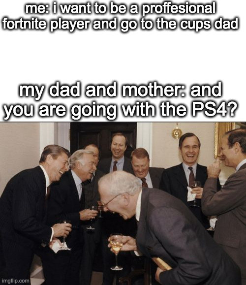 lol | me: i want to be a proffesional fortnite player and go to the cups dad; my dad and mother: and you are going with the PS4? | image tagged in blank white template,memes,laughing men in suits | made w/ Imgflip meme maker