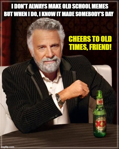The Most Interesting Man In The World |  BUT WHEN I DO, I KNOW IT MADE SOMEBODY'S DAY; I DON'T ALWAYS MAKE OLD SCHOOL MEMES; CHEERS TO OLD TIMES, FRIEND! | image tagged in memes,the most interesting man in the world | made w/ Imgflip meme maker