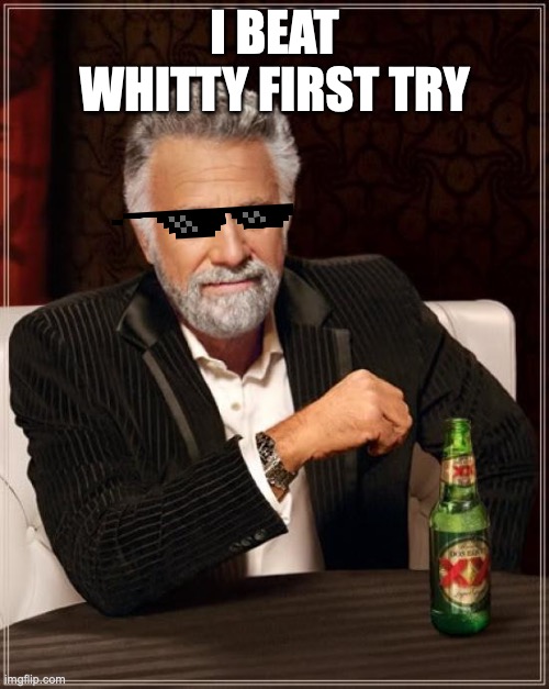 The Most Interesting Man In The World | I BEAT WHITTY FIRST TRY | image tagged in memes,the most interesting man in the world | made w/ Imgflip meme maker