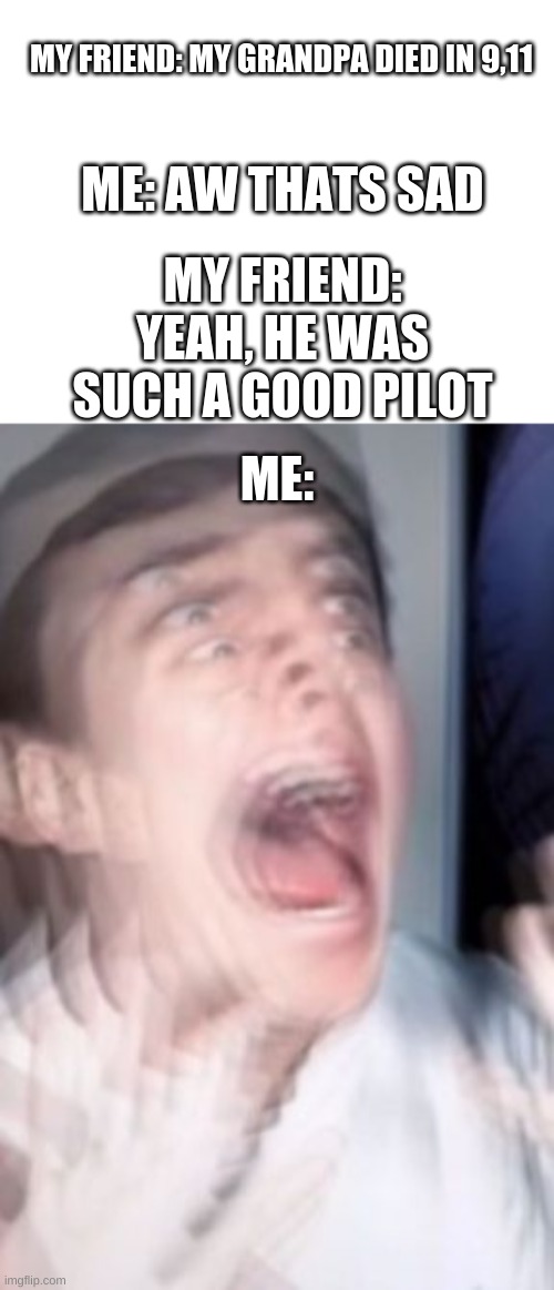 Could it be...? | ME: AW THATS SAD; MY FRIEND: MY GRANDPA DIED IN 9,11; MY FRIEND: YEAH, HE WAS SUCH A GOOD PILOT; ME: | image tagged in freaking out,memes,dark humor,gifs,funny | made w/ Imgflip meme maker