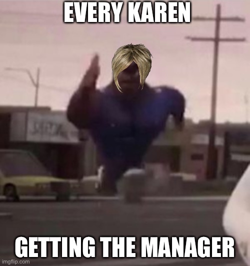 Karen’s. I hate them. | EVERY KAREN; GETTING THE MANAGER | image tagged in everybody gangsta until,omg karen | made w/ Imgflip meme maker