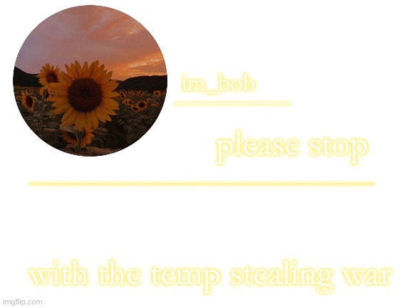 im_bob | please stop; with the temp stealing war | image tagged in im_bob | made w/ Imgflip meme maker