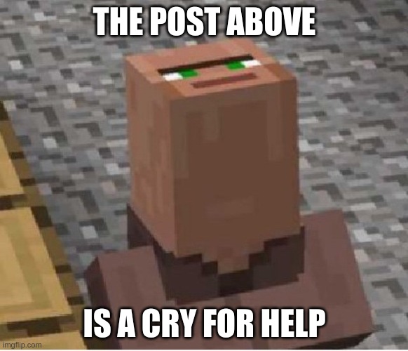 Minecraft Villager Looking Up | THE POST ABOVE; IS A CRY FOR HELP | image tagged in minecraft villager looking up | made w/ Imgflip meme maker