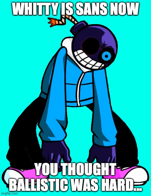 Whitty Sans | WHITTY IS SANS NOW; YOU THOUGHT BALLISTIC WAS HARD... | image tagged in whitty sans | made w/ Imgflip meme maker