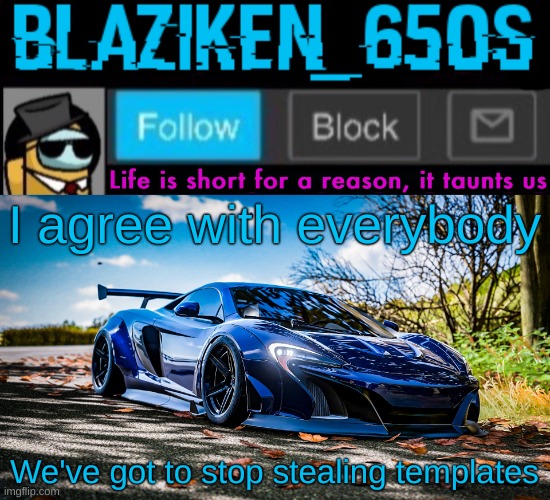 Blaziken_650s announcement template V7 (1080p) | I agree with everybody; We've got to stop stealing templates | image tagged in blaziken_650s announcement template v7 1080p | made w/ Imgflip meme maker