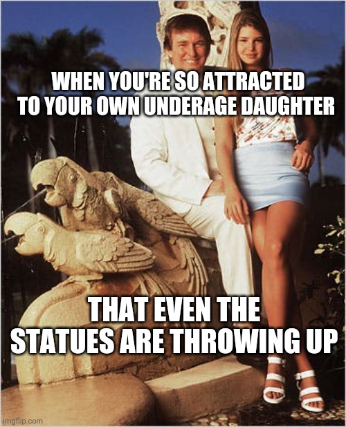 Next-Level Gross | WHEN YOU'RE SO ATTRACTED TO YOUR OWN UNDERAGE DAUGHTER; THAT EVEN THE STATUES ARE THROWING UP | image tagged in donald trump,funny | made w/ Imgflip meme maker