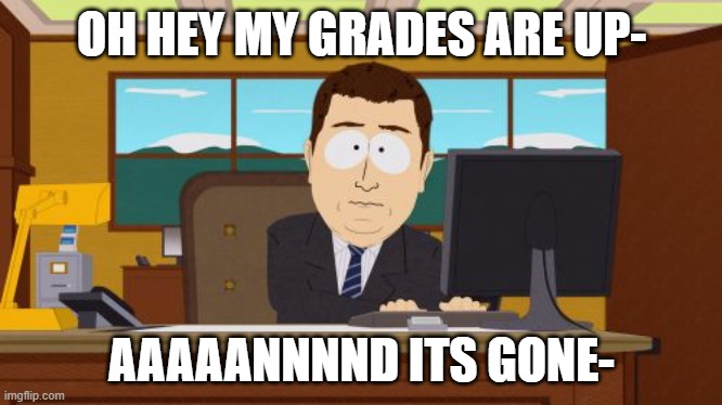 For real tho | OH HEY MY GRADES ARE UP-; AAAAANNNND ITS GONE- | image tagged in memes,aaaaand its gone | made w/ Imgflip meme maker