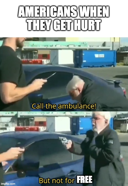 Call an ambulance but not for me | AMERICANS WHEN THEY GET HURT; FREE | image tagged in call an ambulance but not for me | made w/ Imgflip meme maker