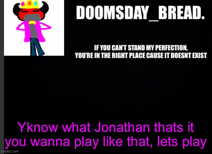 i’m going to break my vow to myself any second now | Yknow what Jonathan thats it you wanna play like that, lets play | image tagged in announcement of doom | made w/ Imgflip meme maker