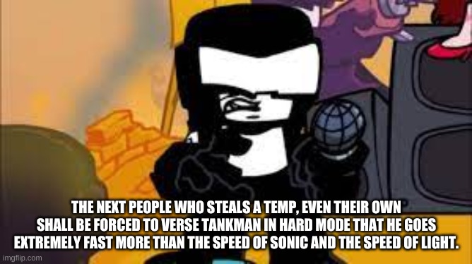 THE NEXT PEOPLE WHO STEALS A TEMP, EVEN THEIR OWN SHALL BE FORCED TO VERSE TANKMAN IN HARD MODE THAT HE GOES EXTREMELY FAST MORE THAN THE SPEED OF SONIC AND THE SPEED OF LIGHT. | made w/ Imgflip meme maker