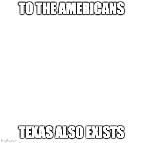 Blank Transparent Square | TO THE AMERICANS; TEXAS ALSO EXISTS | image tagged in memes,blank transparent square | made w/ Imgflip meme maker