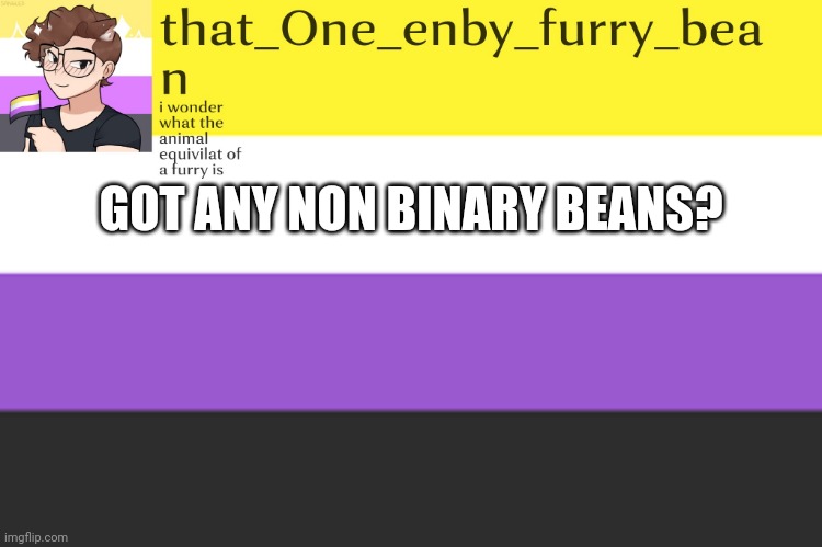 meh annoucement template | GOT ANY NON BINARY BEANS? | image tagged in meh annoucement template | made w/ Imgflip meme maker