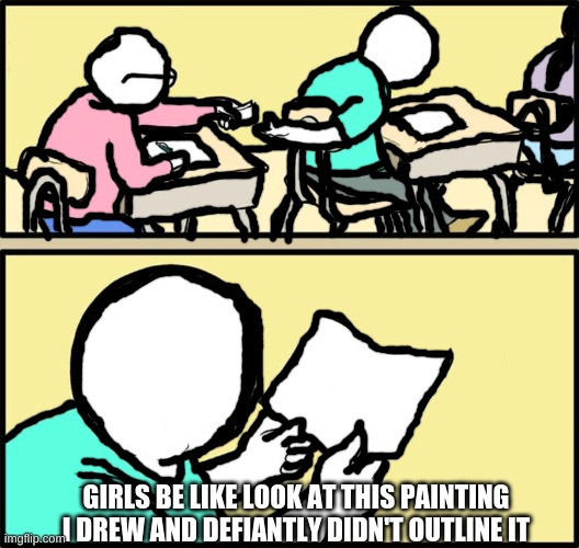 it's the not having a face on a girls painting for me how about you | GIRLS BE LIKE LOOK AT THIS PAINTING I DREW AND DEFIANTLY DIDN'T OUTLINE IT | image tagged in note passing | made w/ Imgflip meme maker