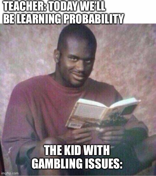 TEACHER: TODAY WE’LL BE LEARNING PROBABILITY; THE KID WITH GAMBLING ISSUES: | image tagged in shaq reading meme,gambling,shaq,teacher,school,hey does anyone need me | made w/ Imgflip meme maker
