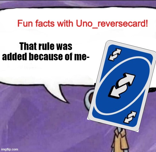 Fun facts with Uno_Reversecard | That rule was added because of me- | image tagged in fun facts with uno_reversecard | made w/ Imgflip meme maker