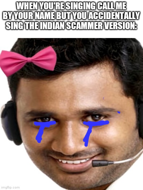 WHEN YOU'RE SINGING CALL ME BY YOUR NAME BUT YOU ACCIDENTALLY SING THE INDIAN SCAMMER VERSION: | made w/ Imgflip meme maker